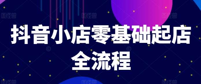 抖音小店零基础起店全流程，快速打造单品爆款技巧、商品卡引流模式与推流算法等-讯领网创