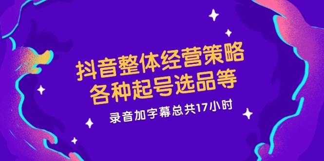 抖音整体经营策略，各种起号选品等，录音加字幕总共17小时-讯领网创