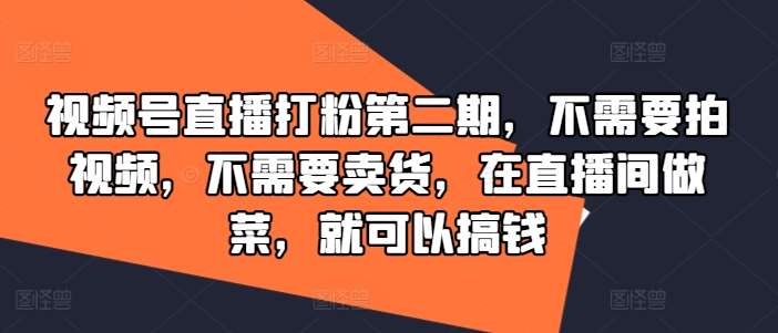 视频号直播打粉第二期，不需要拍视频，不需要卖货，在直播间做菜，就可以搞钱-讯领网创