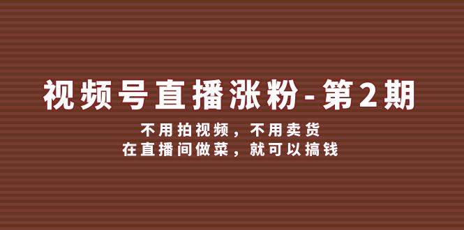 （12155期）视频号/直播涨粉-第2期，不用拍视频，不用卖货，在直播间做菜，就可以搞钱-讯领网创