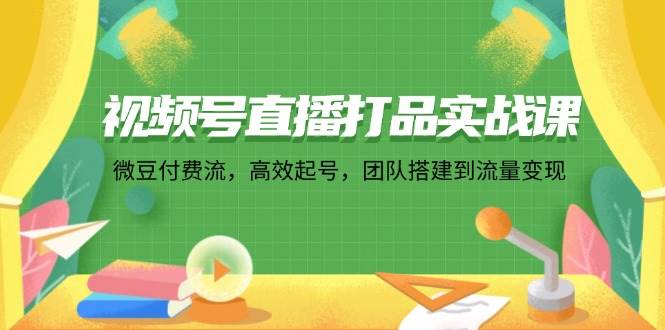 （12262期）视频号直播打品实战课：微 豆 付 费 流，高效起号，团队搭建到流量变现-讯领网创