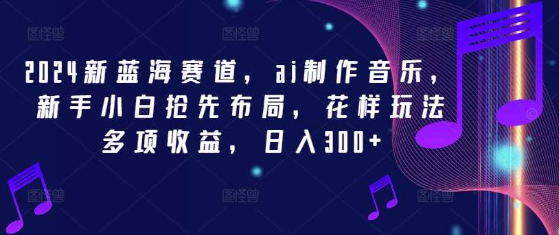 2024新蓝海赛道，ai制作音乐，新手小白抢先布局，花样玩法多项收益，日入300+【揭秘】-讯领网创