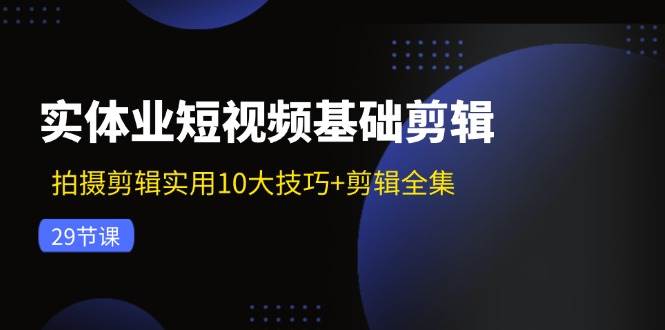 （11914期）实体业短视频基础剪辑：拍摄剪辑实用10大技巧+剪辑全集（29节）-讯领网创