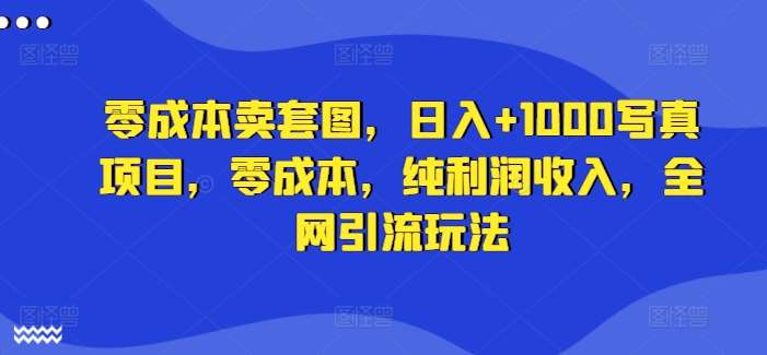 零成本卖套图，日入+1000写真项目，零成本，纯利润收入，全网引流玩法-讯领网创