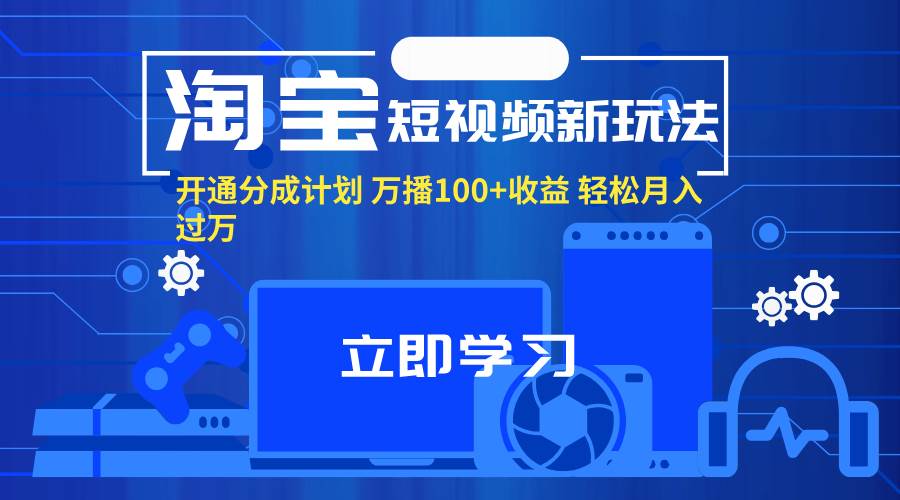 （11948期）淘宝短视频新玩法，开通分成计划，万播100+收益，轻松月入过万。-讯领网创