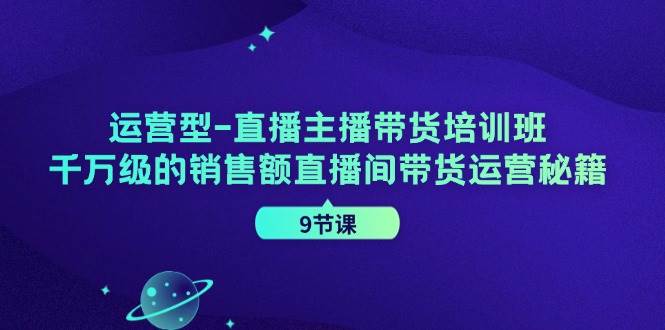 （11974期）运营型-直播主播带货培训班，千万级的销售额直播间带货运营秘籍（9节课）-讯领网创