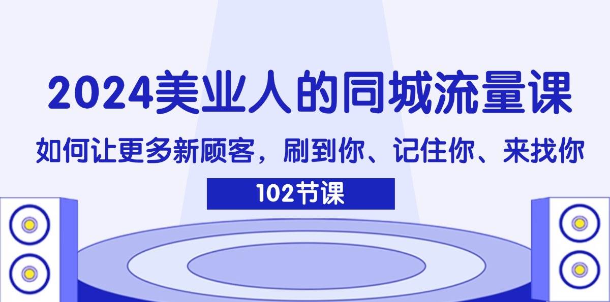 （11918期）2024美业人的同城流量课：如何让更多新顾客，刷到你、记住你、来找你-讯领网创