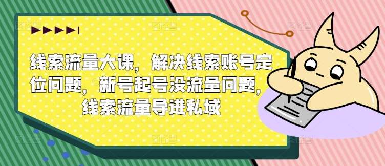 线索流量大课，解决线索账号定位问题，新号起号没流量问题，线索流量导进私域-讯领网创