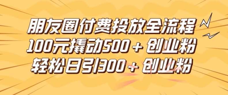 朋友圈高效付费投放全流程，100元撬动500+创业粉，日引流300加精准创业粉【揭秘】-讯领网创