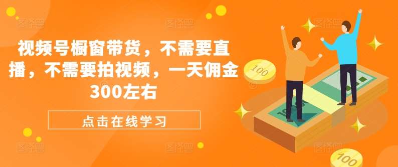 视频号橱窗带货，不需要直播，不需要拍视频，一天佣金300左右-讯领网创