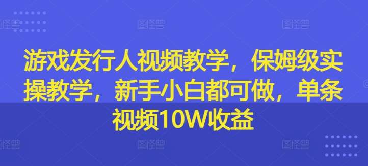 游戏发行人视频教学，保姆级实操教学，新手小白都可做，单条视频10W收益-讯领网创