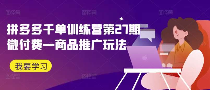 拼多多千单训练营第27期微付费—商品推广玩法-讯领网创