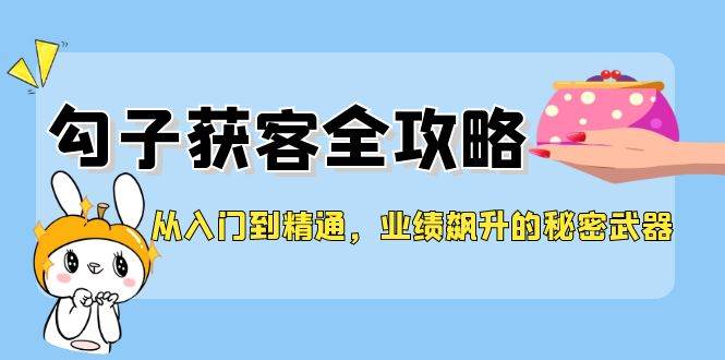 （12247期）从入门到精通，勾子获客全攻略，业绩飙升的秘密武器-讯领网创