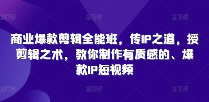 商业爆款剪辑全能班，传IP之道，授剪辑之术，教你制作有质感的、爆款IP短视频-讯领网创