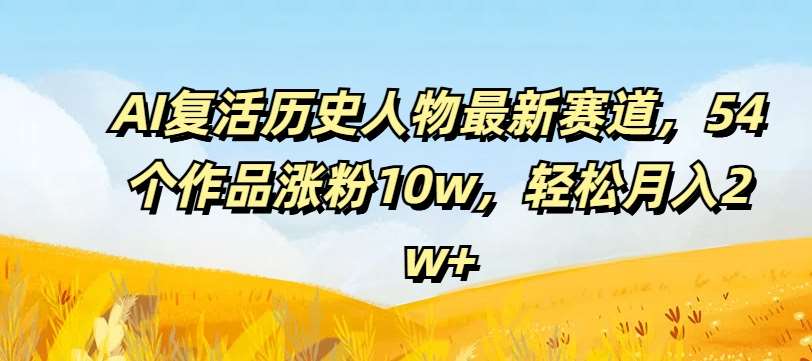 AI复活历史人物最新赛道，54个作品涨粉10w，轻松月入2w+【揭秘】-讯领网创