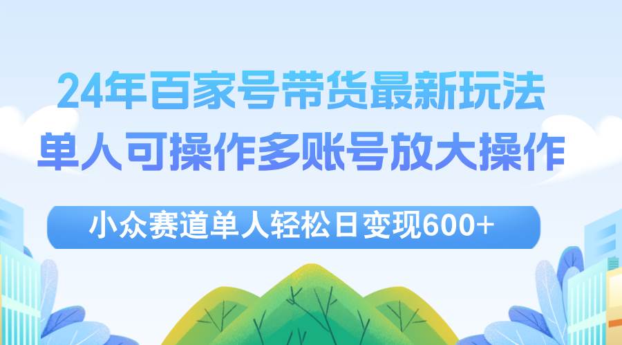 （12405期）24年百家号视频带货最新玩法，单人可操作多账号放大操作，单人轻松日变…-讯领网创