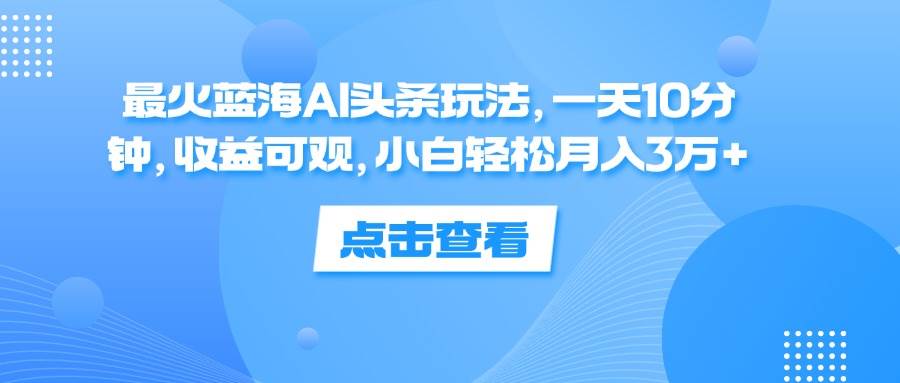 （12257期）最火蓝海AI头条玩法，一天10分钟，收益可观，小白轻松月入3万+-讯领网创