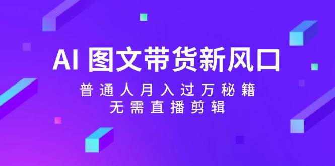 （12348期）AI 图文带货新风口：普通人月入过万秘籍，无需直播剪辑-讯领网创