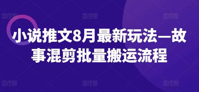 小说推文8月最新玩法—故事混剪批量搬运流程-讯领网创