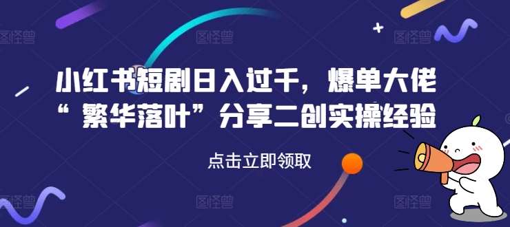 小红书短剧日入过千，爆单大佬“繁华落叶”分享二创实操经验-讯领网创