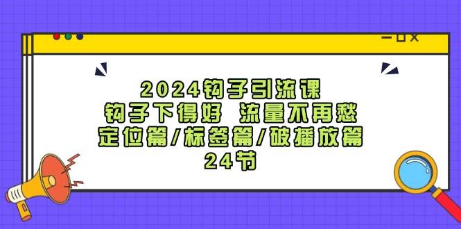 2024钩子引流课：钩子下得好流量不再愁，定位篇/标签篇/破播放篇/24节-讯领网创