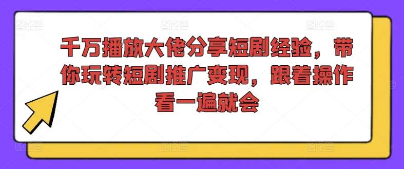 图片[1]-千万播放大佬分享短剧经验，带你玩转短剧推广变现，跟着操作看一遍就会-讯领网创