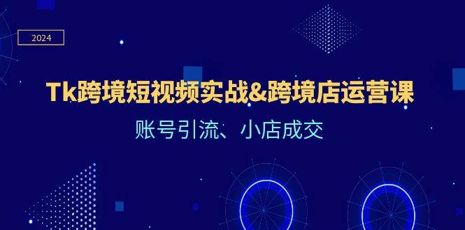 （12152期）Tk跨境短视频实战&跨境店运营课：账号引流、小店成交-讯领网创