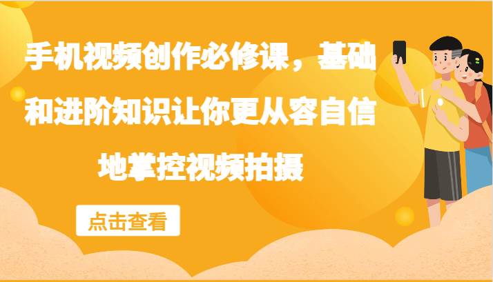 手机视频创作必修课，基础和进阶知识让你更从容自信地掌控视频拍摄-讯领网创