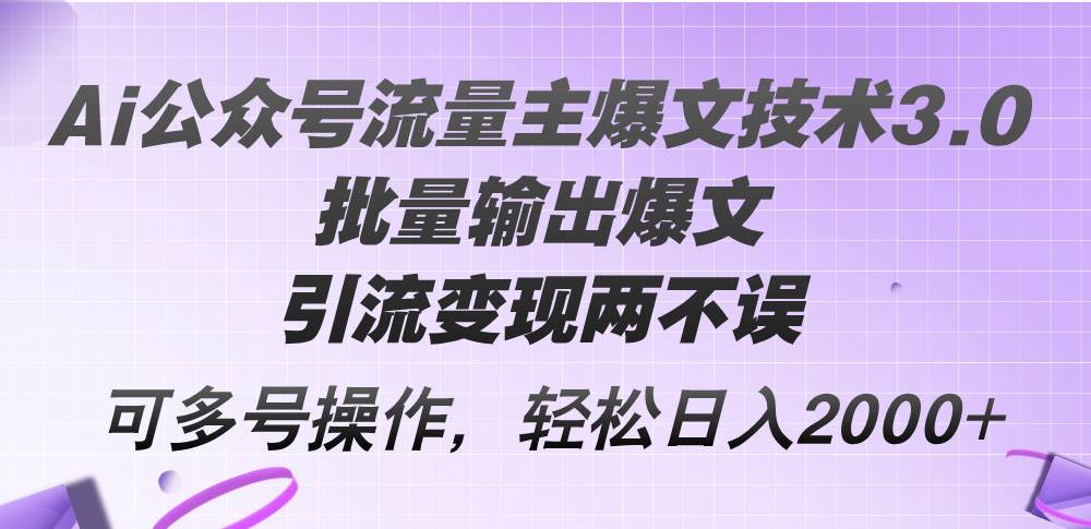 （12051期）Ai公众号流量主爆文技术3.0，批量输出爆文，引流变现两不误，多号操作…-讯领网创