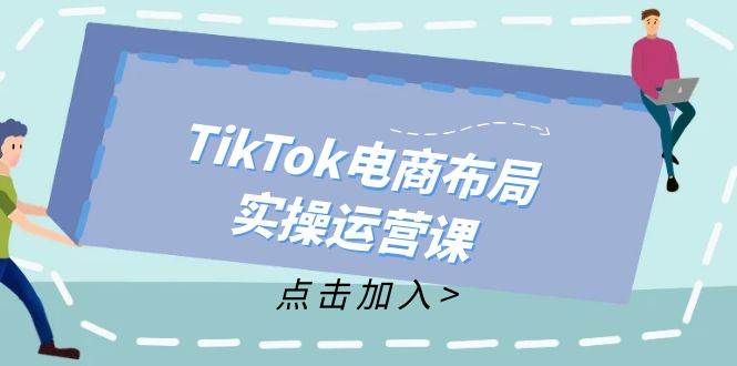 （12156期）TikTok电商布局实操运营课：从新手到精通，成为TikTok带货运营高手-讯领网创