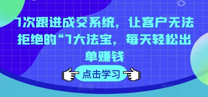 图片[1]-7次跟进成交系统，让客户无法拒绝的“7大法宝，每天轻松出单赚钱-讯领网创