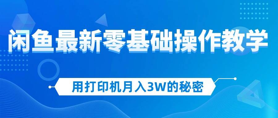 （12049期）用打印机月入3W的秘密，闲鱼最新零基础操作教学，新手当天上手，赚钱如…-讯领网创