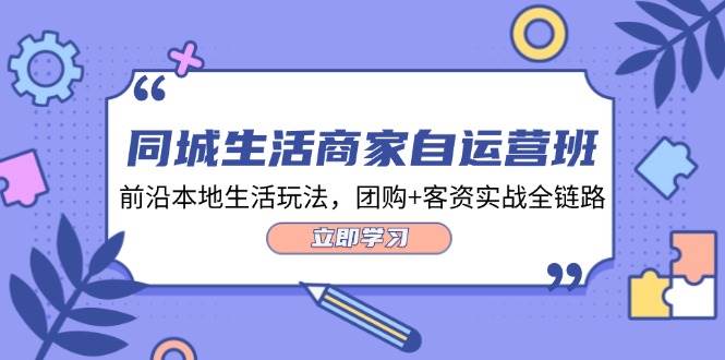 同城生活商家自运营班，前沿本地生活玩法，团购+客资实战全链路（34节课）-讯领网创