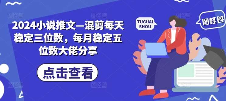 2024小说推文—混剪每天稳定三位数，每月稳定五位数大佬分享-讯领网创