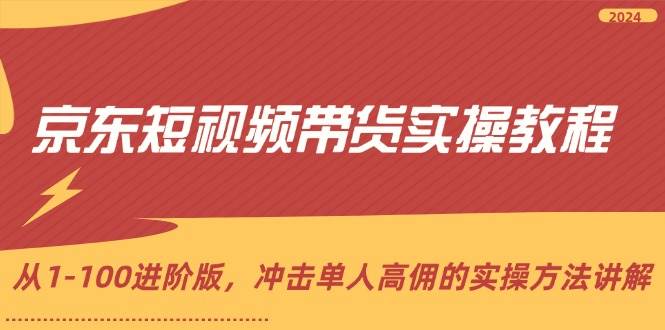 （12061期）京东短视频带货实操教程，从1-100进阶版，冲击单人高佣的实操方法讲解-讯领网创