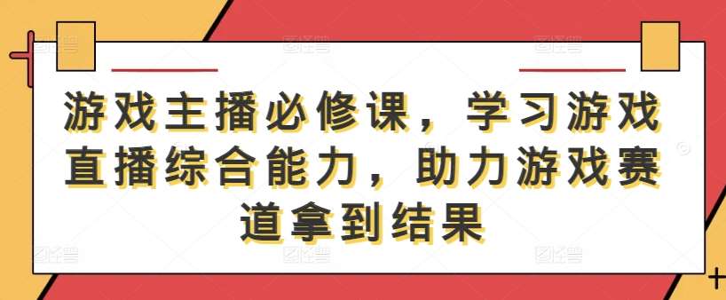 游戏主播必修课，学习游戏直播综合能力，助力游戏赛道拿到结果-讯领网创