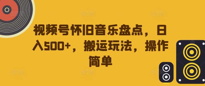 视频号怀旧音乐盘点，日入500+，搬运玩法，操作简单【揭秘】-讯领网创