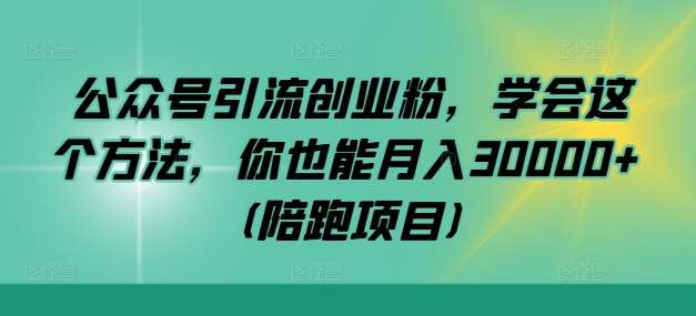 公众号引流创业粉，学会这个方法，你也能月入30000+ (陪跑项目)-讯领网创