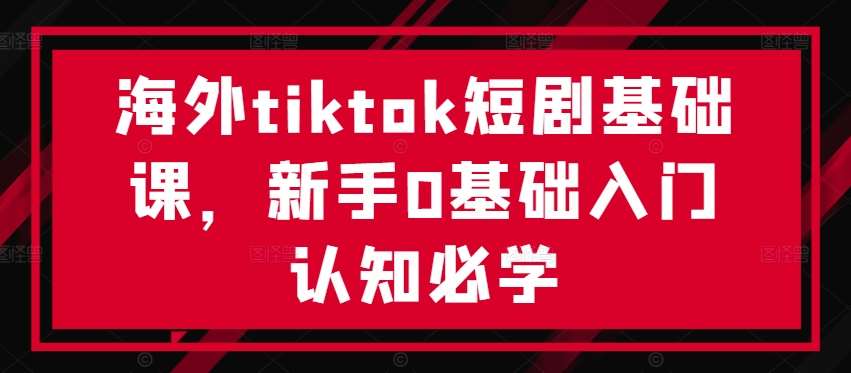 海外tiktok短剧基础课，新手0基础入门认知必学-讯领网创