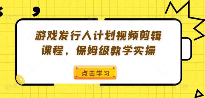 游戏发行人计划视频剪辑课程，保姆级教学实操-讯领网创