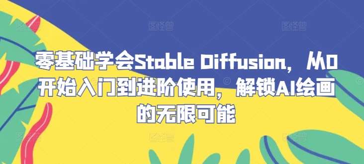 零基础学会Stable Diffusion，从0开始入门到进阶使用，解锁AI绘画的无限可能-讯领网创