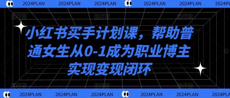 小红书买手计划课，帮助普通女生从0-1成为职业博主实现变现闭环-讯领网创