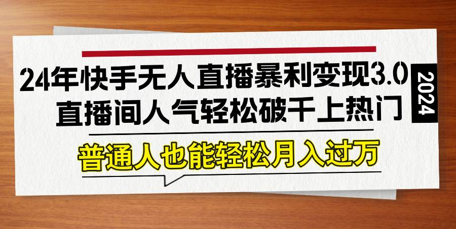 （12749期）24年快手无人直播暴利变现3.0，直播间人气轻松破千上热门，普通人也能…-讯领网创