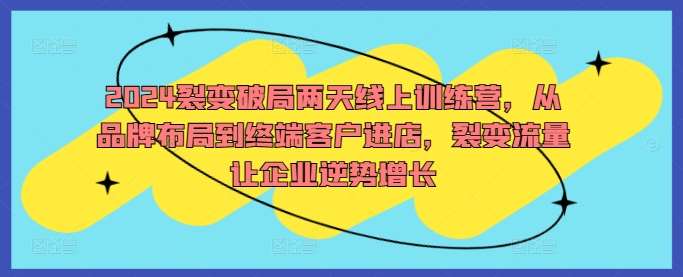 2024裂变破局两天线上训练营，从品牌布局到终端客户进店，裂变流量让企业逆势增长-讯领网创