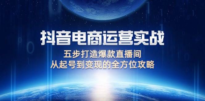 （12542期）抖音电商运营实战：五步打造爆款直播间，从起号到变现的全方位攻略-讯领网创