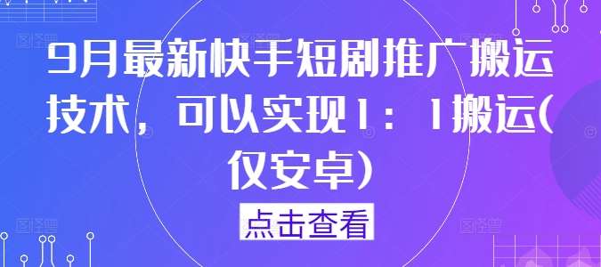 9月最新快手短剧推广搬运技术，可以实现1：1搬运(仅安卓)-讯领网创