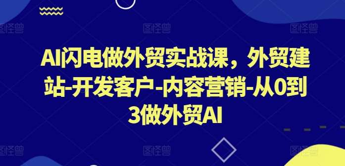 AI闪电做外贸实战课，​外贸建站-开发客户-内容营销-从0到3做外贸AI（更新）-讯领网创