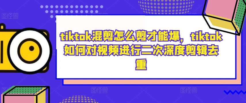 tiktok混剪怎么剪才能爆，tiktok如何对视频进行二次深度剪辑去重-讯领网创