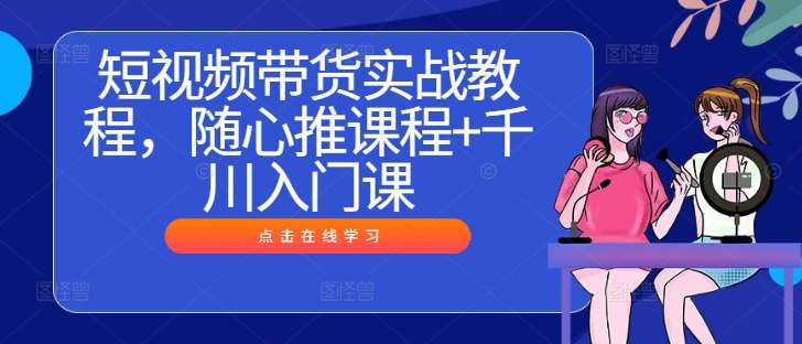 短视频带货实战教程，随心推课程+千川入门课-讯领网创