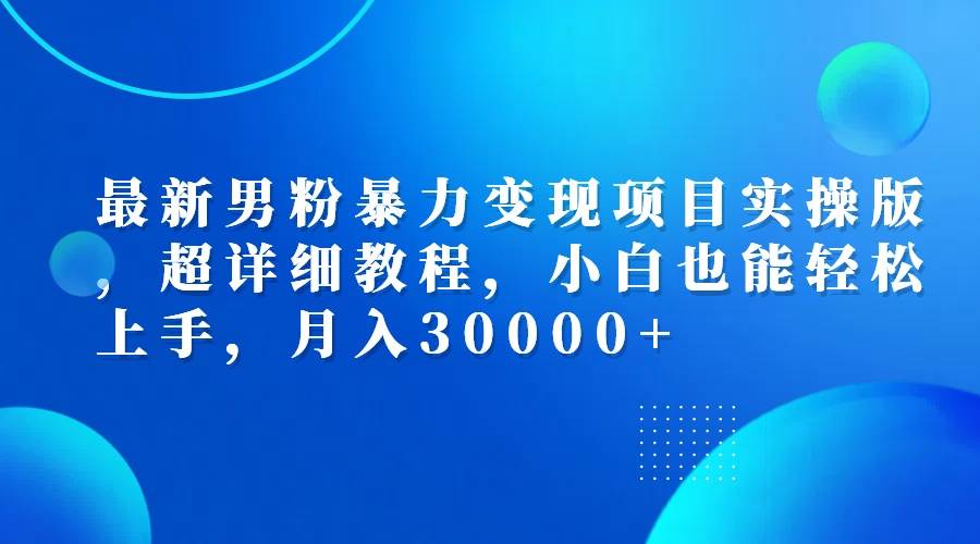 （12661期）最新男粉暴力变现项目实操版，超详细教程，小白也能轻松上手，月入30000+-讯领网创